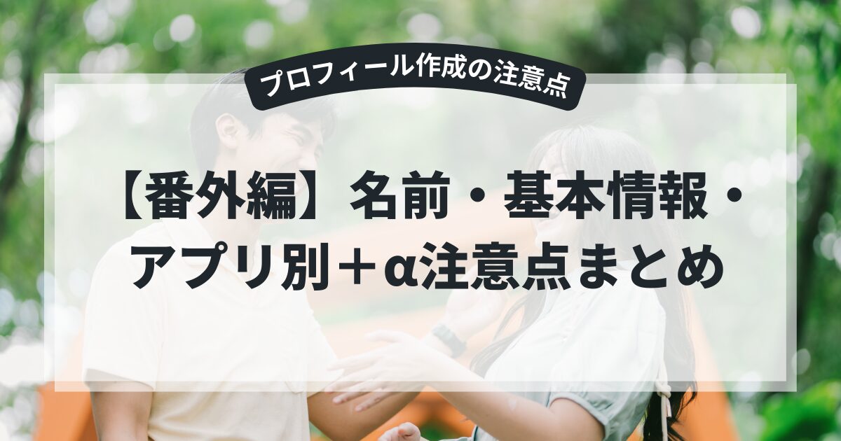 マッチングアプリ　プロフィール作成の注意点【番外編】名前・基本情報・アプリ別＋α注意点まとめ